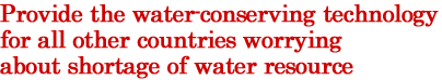 Provide the water-conserving technology for all other countries worrying about shortage of water resource