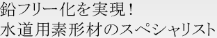 鉛フリー化を実現！水道用素形材のスペシャリスト 